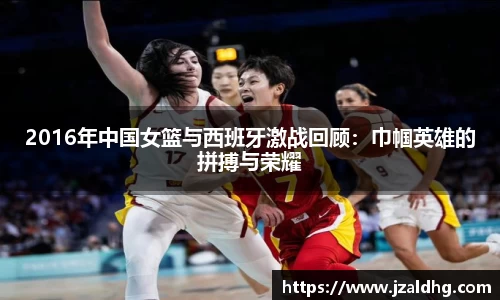 2016年中国女篮与西班牙激战回顾：巾帼英雄的拼搏与荣耀