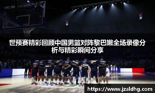 世预赛精彩回顾中国男篮对阵黎巴嫩全场录像分析与精彩瞬间分享