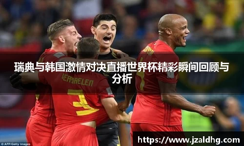 瑞典与韩国激情对决直播世界杯精彩瞬间回顾与分析