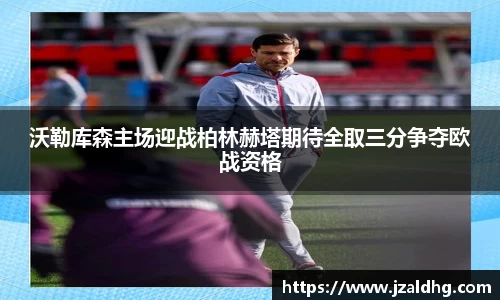沃勒库森主场迎战柏林赫塔期待全取三分争夺欧战资格